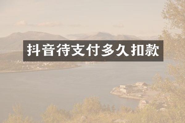 抖音待支付多久扣款
