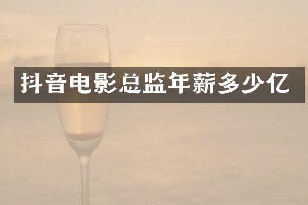 抖音电影总监年薪多少亿