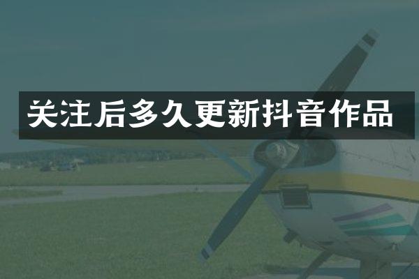 关注后多久更新抖音作品
