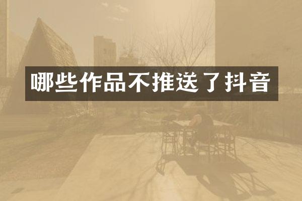哪些作品不推送了抖音