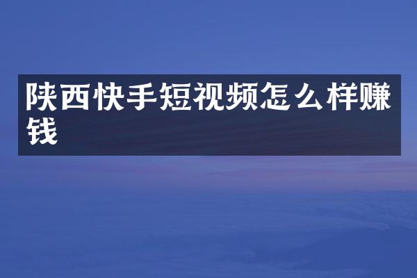 陕西快手短视频怎么样赚钱