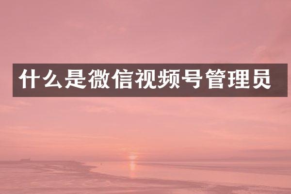 什么是微信视频号管理员