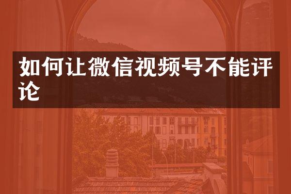 如何让微信视频号不能评论