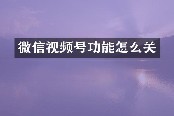 微信视频号功能怎么关