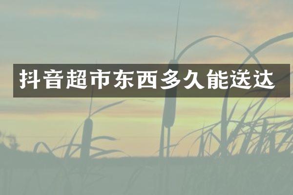 抖音超市东西多久能送达