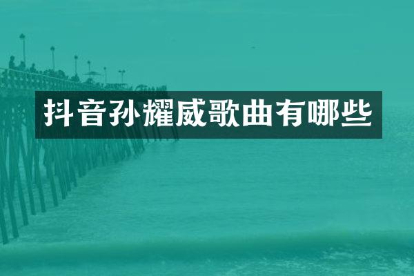 抖音孙耀威歌曲有哪些