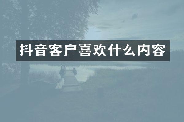 抖音客户喜欢什么内容