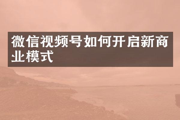 微信视频号如何开启新商业模式