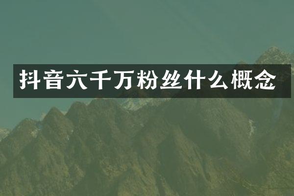 抖音六千万粉丝什么概念