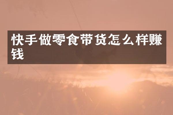 快手做零食带货怎么样赚钱