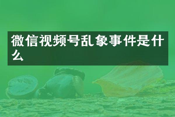 微信视频号乱象事件是什么
