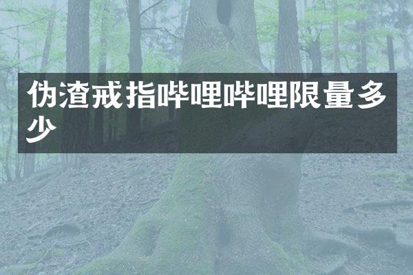 伪渣戒指哔哩哔哩限量多少