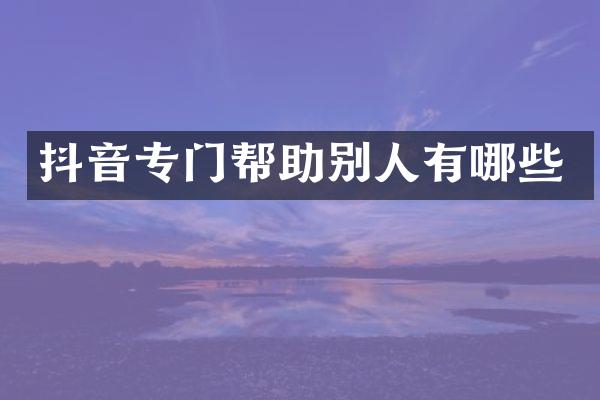 抖音专门帮助别人有哪些