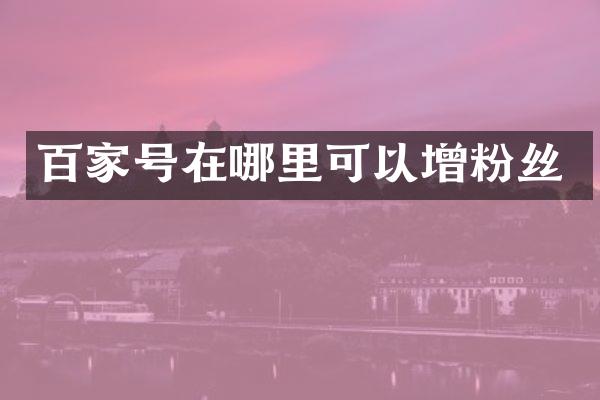 百家号在哪里可以增粉丝
