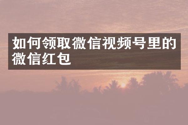 如何领取微信视频号里的微信红包