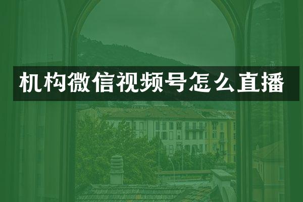 机构微信视频号怎么直播