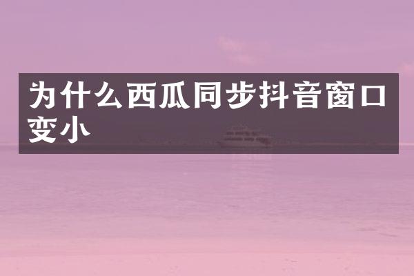 为什么西瓜同步抖音窗口变小