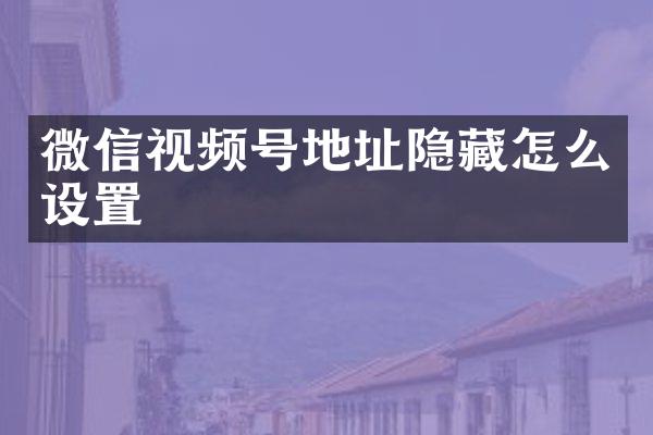 微信视频号地址隐藏怎么设置