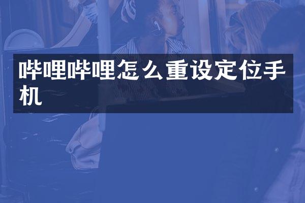 哔哩哔哩怎么重设定位手机