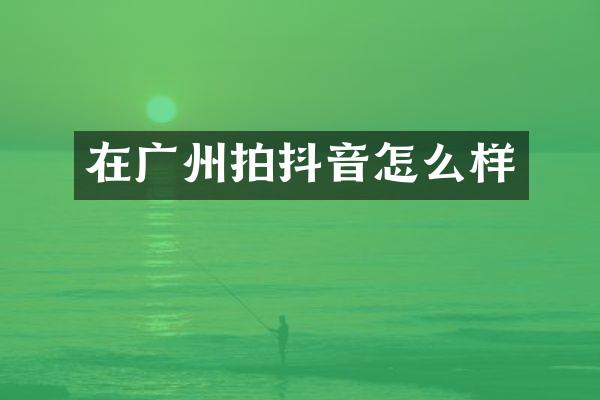 在广州拍抖音怎么样