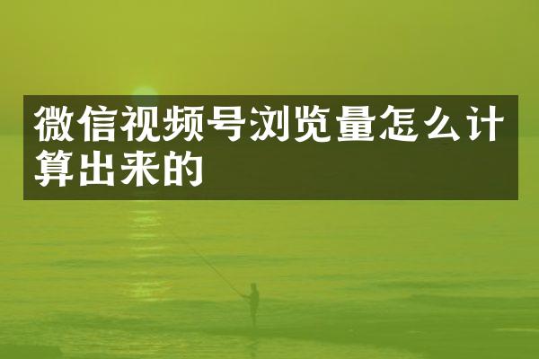 微信视频号浏览量怎么计算出来的