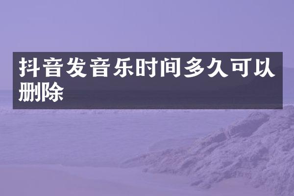 抖音发音乐时间多久可以删除