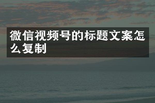 微信视频号的标题文案怎么复制