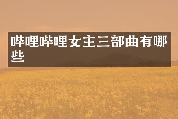 哔哩哔哩女主三部曲有哪些
