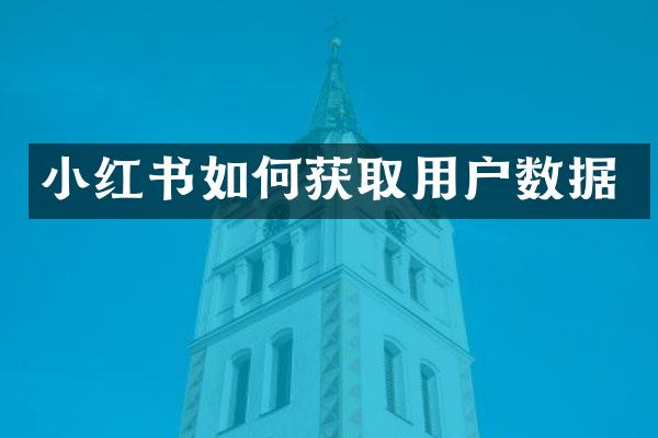 小红书如何获取用户数据