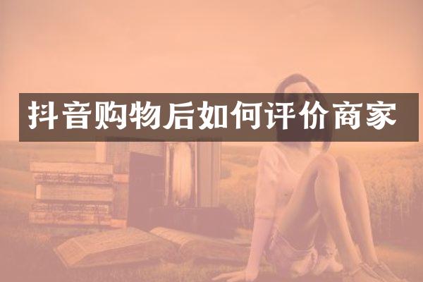 抖音购物后如何评价商家