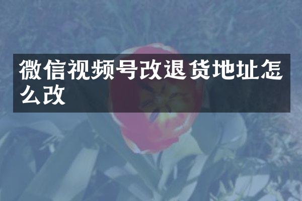 微信视频号改退货地址怎么改