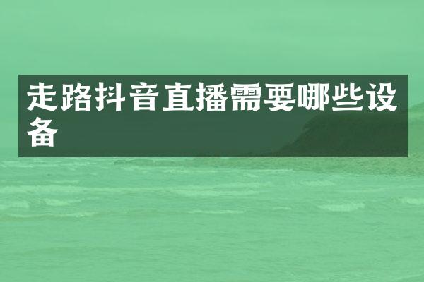 走路抖音直播需要哪些设备