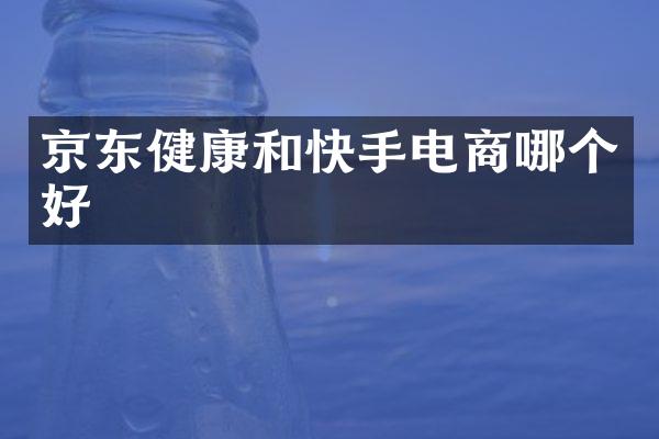 京东健康和快手电商哪个好