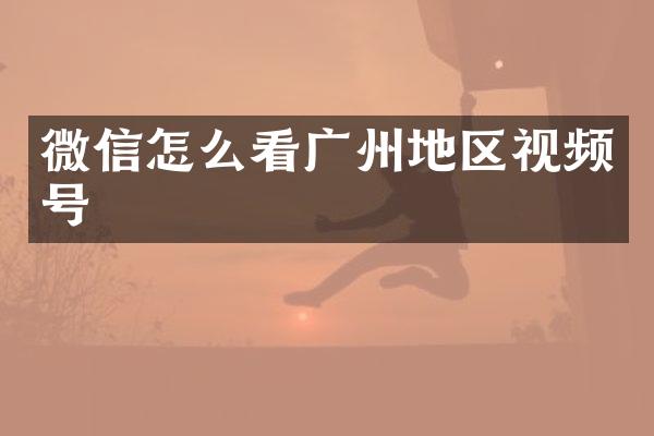微信怎么看广州地区视频号