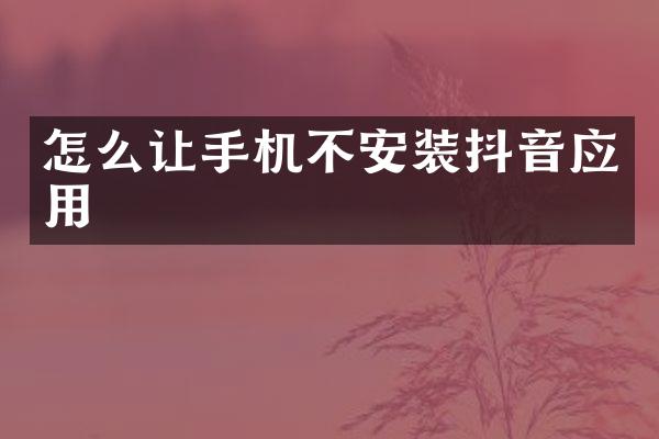 怎么让手机不安装抖音应用