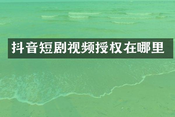 抖音短剧视频授权在哪里