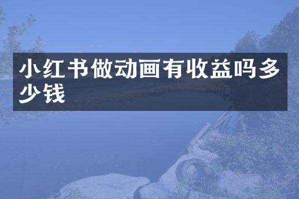 小红书做动画有收益吗多少钱