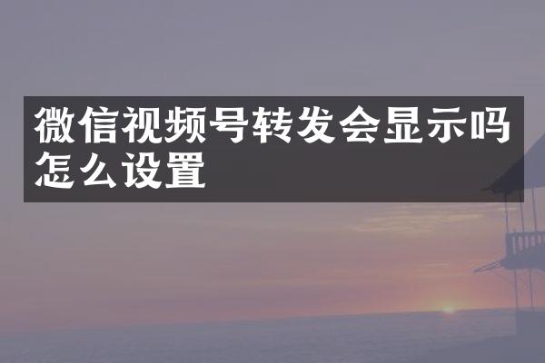 微信视频号转发会显示吗怎么设置