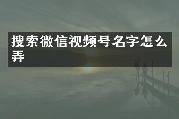 搜索微信视频号名字怎么弄