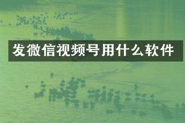 发微信视频号用什么软件