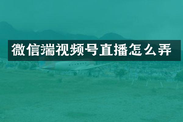 微信端视频号直播怎么弄