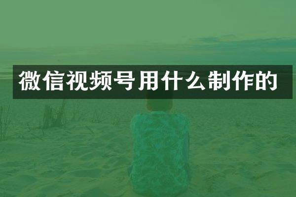 微信视频号用什么制作的