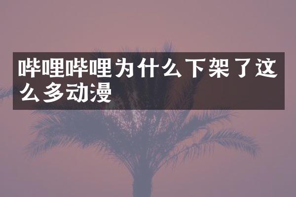 哔哩哔哩为什么下架了这么多动漫