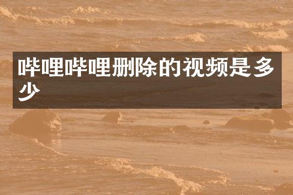 哔哩哔哩删除的视频是多少