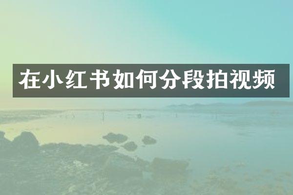 在小红书如何分段拍视频