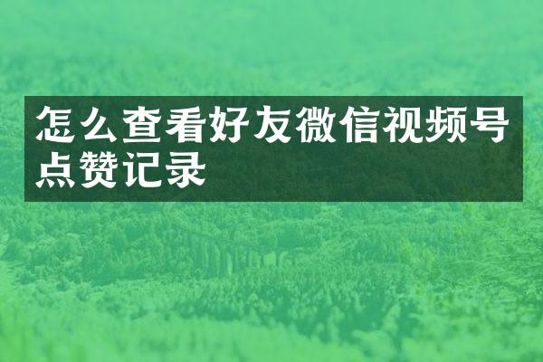 怎么查看好友微信视频号点赞记录