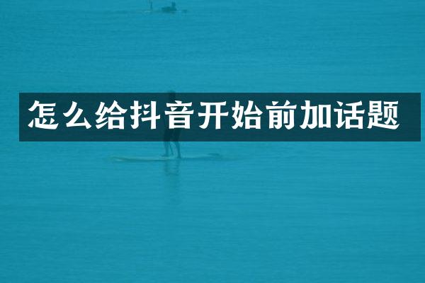 怎么给抖音开始前加话题