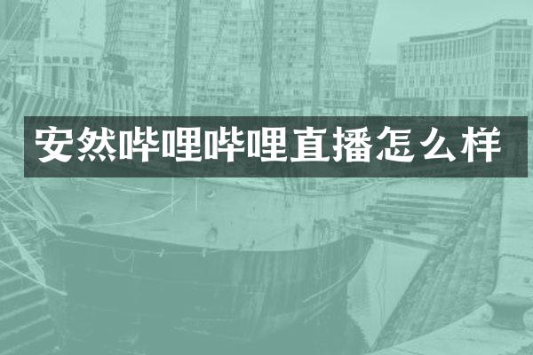 安然哔哩哔哩直播怎么样