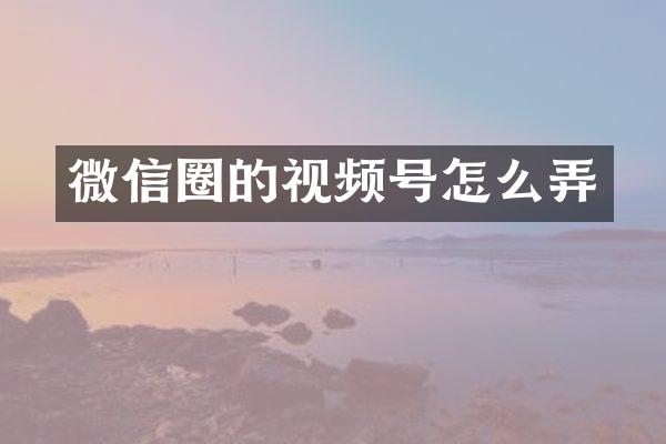 微信圈的视频号怎么弄