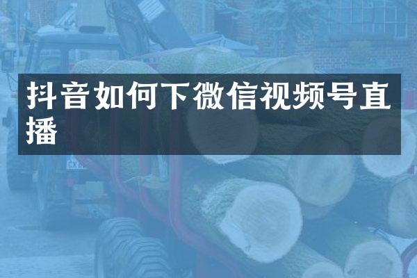 抖音如何下微信视频号直播